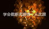 学会截断式眼妆，从此跟单眼皮肿眼泡说拜拜！